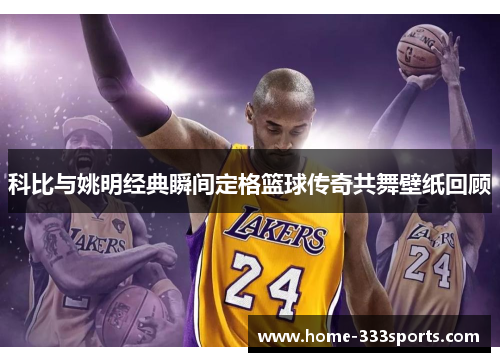 科比与姚明经典瞬间定格篮球传奇共舞壁纸回顾