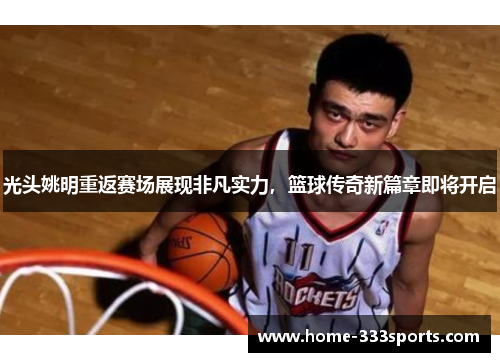 光头姚明重返赛场展现非凡实力，篮球传奇新篇章即将开启