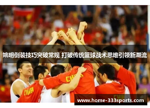 姚明倒装技巧突破常规 打破传统篮球战术思维引领新潮流