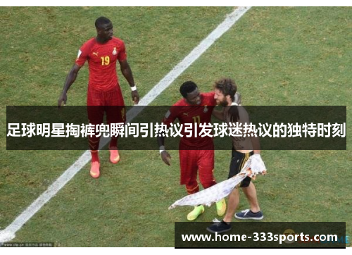 足球明星掏裤兜瞬间引热议引发球迷热议的独特时刻