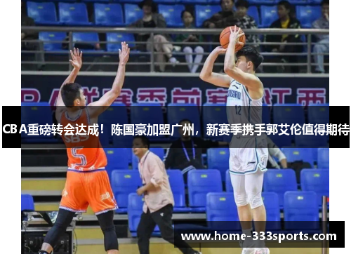 CBA重磅转会达成！陈国豪加盟广州，新赛季携手郭艾伦值得期待